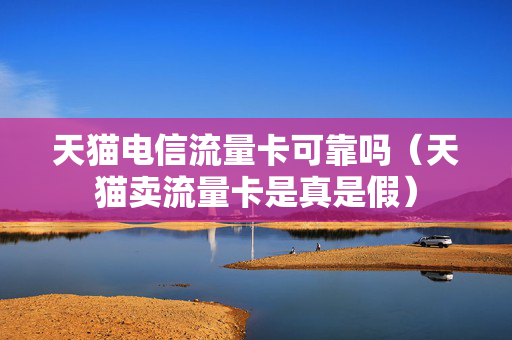 天猫电信流量卡可靠吗（天猫卖流量卡是真是假）