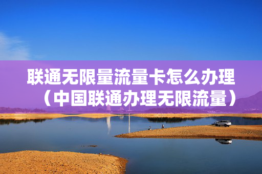 联通无限量流量卡怎么办理（中国联通办理无限流量）
