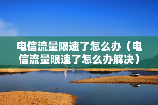 电信流量限速了怎么办（电信流量限速了怎么办解决）