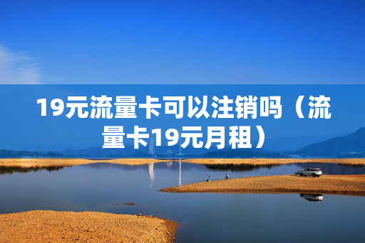 19元流量卡可以注销吗（流量卡19元月租）