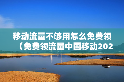 移动流量不够用怎么免费领（免费领流量中国移动2023）