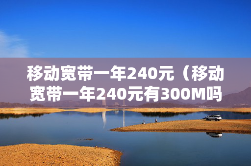 移动宽带一年240元（移动宽带一年240元有300M吗）