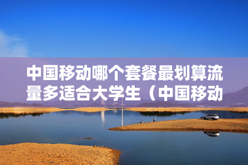 中国移动哪个套餐最划算流量多适合大学生（中国移动哪个套餐最划算流量多适合大学生的）