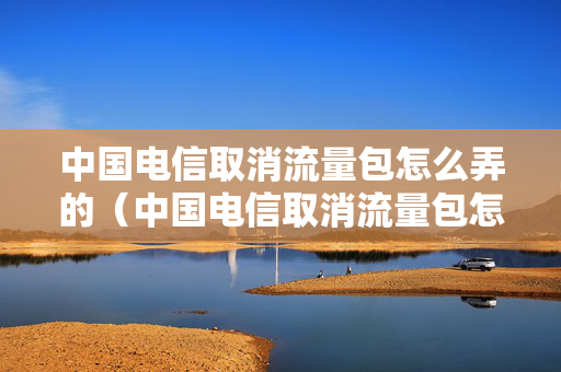 中国电信取消流量包怎么弄的（中国电信取消流量包怎么弄的啊）