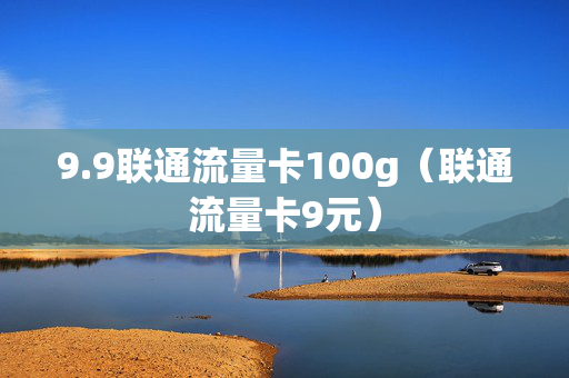 9.9联通流量卡100g（联通流量卡9元）