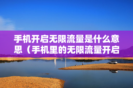 手机开启无限流量是什么意思（手机里的无限流量开启会收费嘛）
