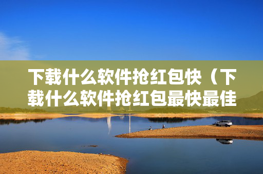 下载什么软件抢红包快（下载什么软件抢红包最快最佳）