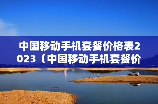 中国移动手机套餐价格表2023（中国移动手机套餐价格表2023深圳）