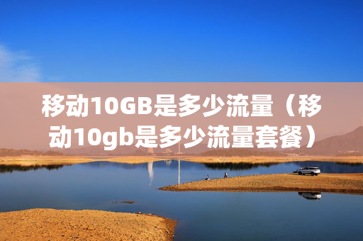移动10GB是多少流量（移动10gb是多少流量套餐）