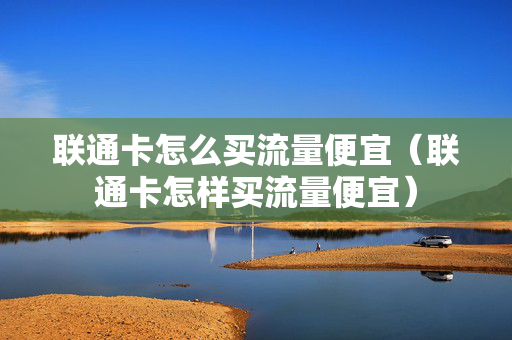 联通卡怎么买流量便宜（联通卡怎样买流量便宜）