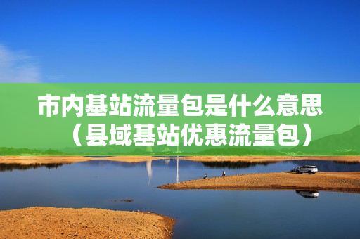 市内基站流量包是什么意思（县域基站优惠流量包）