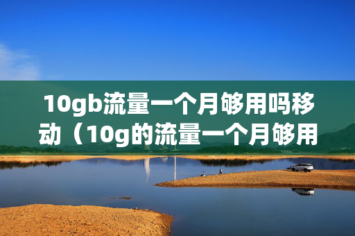 10gb流量一个月够用吗移动（10g的流量一个月够用吗）