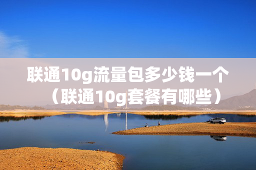 联通10g流量包多少钱一个（联通10g套餐有哪些）