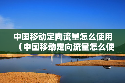 中国移动定向流量怎么使用（中国移动定向流量怎么使用教程）