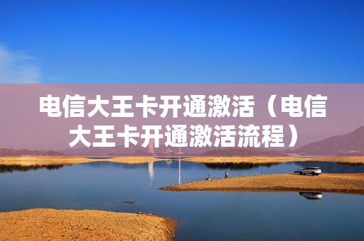 电信大王卡开通激活（电信大王卡开通激活流程）