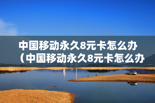 中国移动永久8元卡怎么办（中国移动永久8元卡怎么办理）