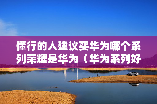 懂行的人建议买华为哪个系列荣耀是华为（华为系列好用还是荣耀系列好用?）