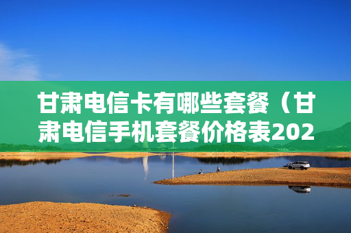 甘肃电信卡有哪些套餐（甘肃电信手机套餐价格表2020）