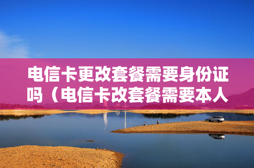 电信卡更改套餐需要身份证吗（电信卡改套餐需要本人去吗）