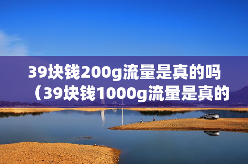 39块钱200g流量是真的吗（39块钱1000g流量是真的吗?）