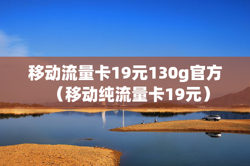 移动流量卡19元130g官方（移动纯流量卡19元）