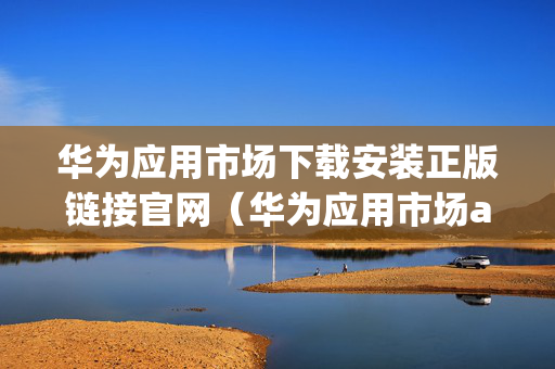 华为应用市场下载安装正版链接官网（华为应用市场app下载安装最新版）