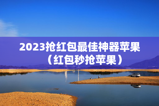 2023抢红包最佳神器苹果（红包秒抢苹果）