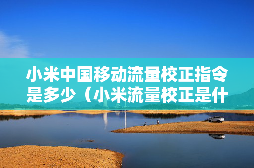 小米中国移动流量校正指令是多少（小米流量校正是什么意思）