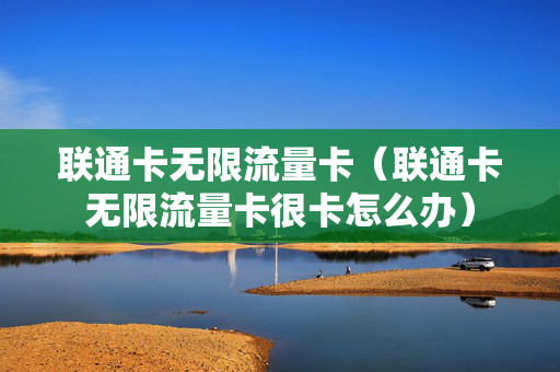 联通卡无限流量卡（联通卡无限流量卡很卡怎么办）
