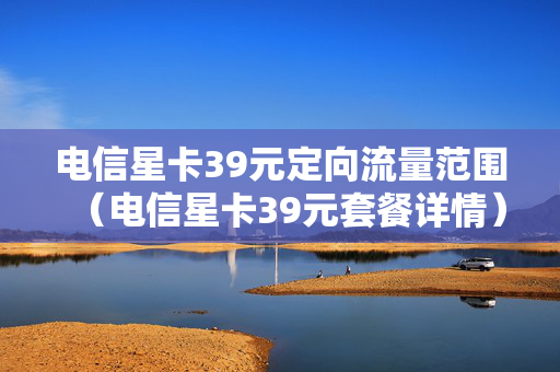 电信星卡39元定向流量范围（电信星卡39元套餐详情）