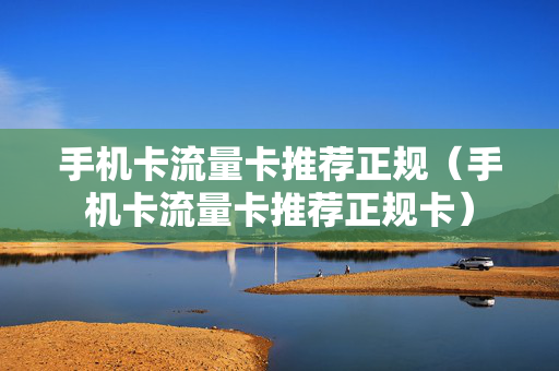 手机卡流量卡推荐正规（手机卡流量卡推荐正规卡）