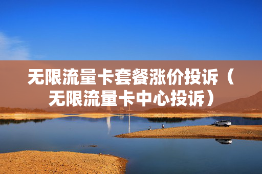 无限流量卡套餐涨价投诉（无限流量卡中心投诉）