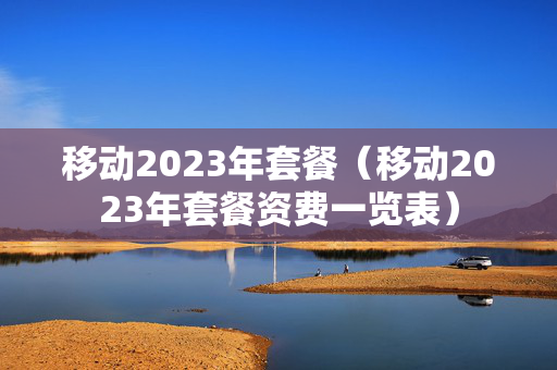 移动2023年套餐（移动2023年套餐资费一览表）