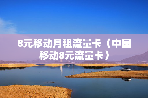 8元移动月租流量卡（中国移动8元流量卡）