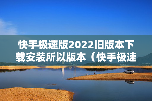 快手极速版2022旧版本下载安装所以版本（快手极速版旧版下载安装2019）