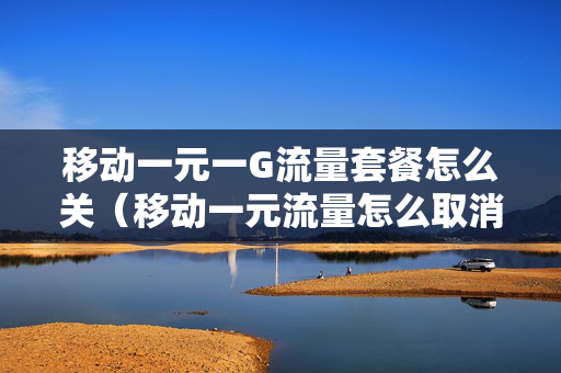 移动一元一G流量套餐怎么关（移动一元流量怎么取消订单）