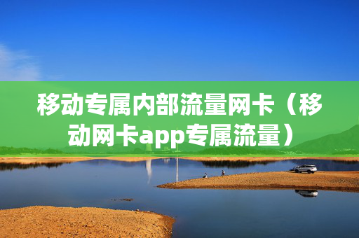 移动专属内部流量网卡（移动网卡app专属流量）