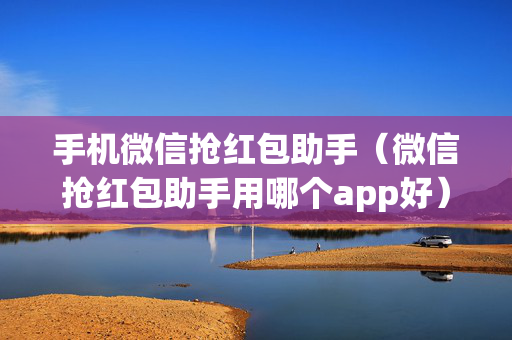 手机微信抢红包助手（微信抢红包助手用哪个app好）