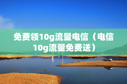 免费领10g流量电信（电信10g流量免费送）