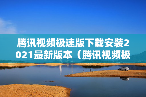 腾讯视频极速版下载安装2021最新版本（腾讯视频极速版下载安装2021最新版本官网）
