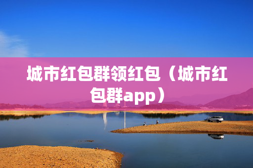 城市红包群领红包（城市红包群app）