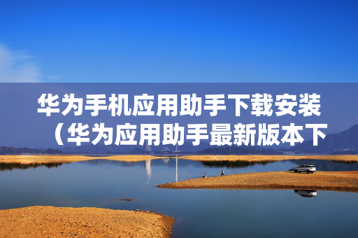 华为手机应用助手下载安装（华为应用助手最新版本下载）