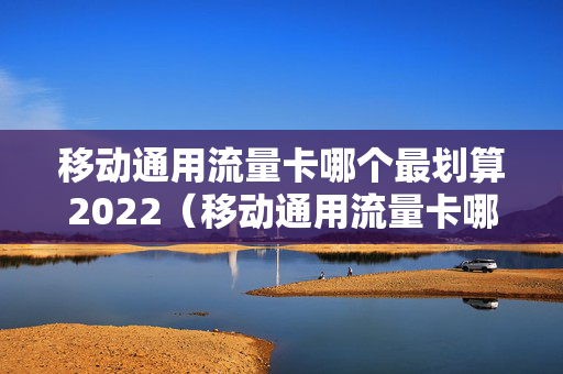 移动通用流量卡哪个最划算2022（移动通用流量卡哪个最划算2023）