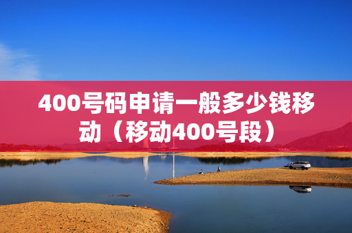 400号码申请一般多少钱移动（移动400号段）