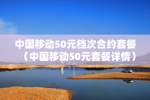 中国移动50元档次合约套餐（中国移动50元套餐详情）