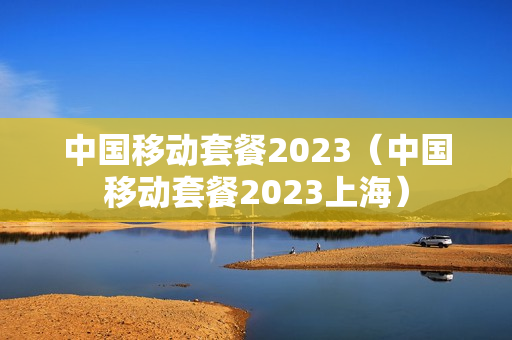 中国移动套餐2023（中国移动套餐2023上海）
