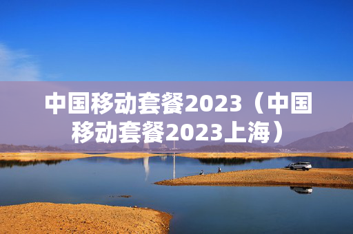 中国移动套餐2023（中国移动套餐2023上海）