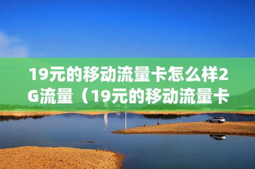 19元的移动流量卡怎么样2G流量（19元的移动流量卡怎么样2g流量能用吗）