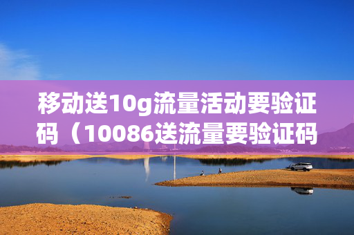 移动送10g流量活动要验证码（10086送流量要验证码）