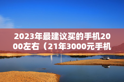 2023年最建议买的手机2000左右（21年3000元手机）